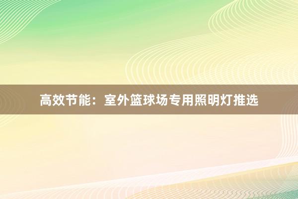 高效节能：室外篮球场专用照明灯推选