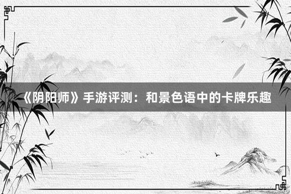 《阴阳师》手游评测：和景色语中的卡牌乐趣